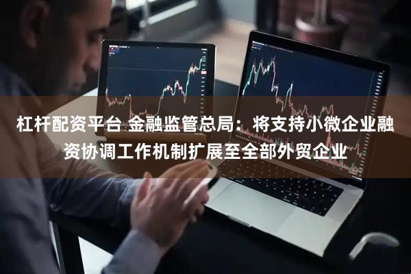 杠杆配资平台 金融监管总局：将支持小微企业融资协调工作机制扩展至全部外贸企业