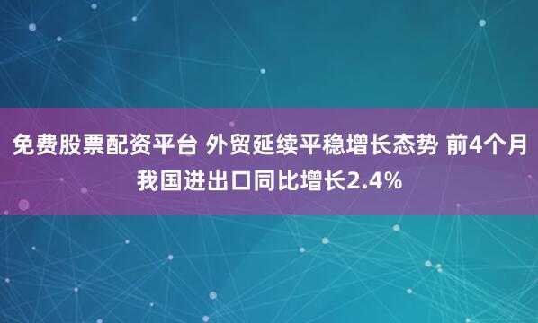 免费股票配资平台 外贸延续平稳增长态势 前4个月我国进出口同比增长2.4%