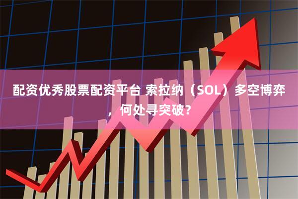 配资优秀股票配资平台 索拉纳（SOL）多空博弈，何处寻突破？