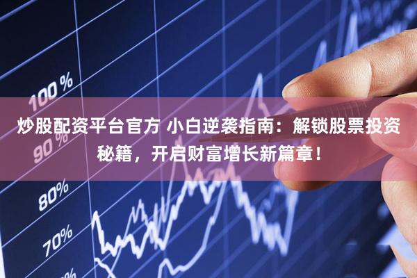 炒股配资平台官方 小白逆袭指南：解锁股票投资秘籍，开启财富增长新篇章！