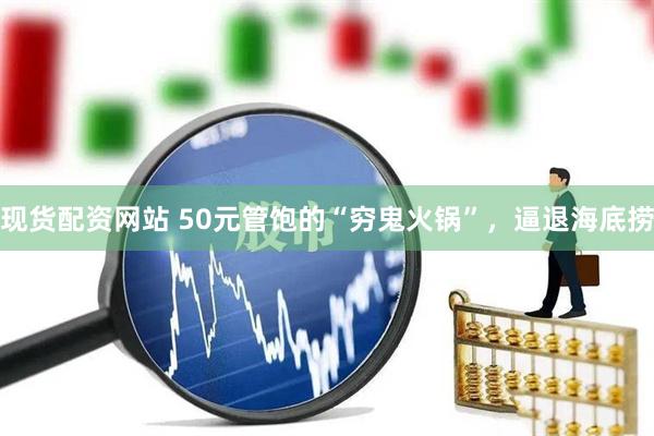 现货配资网站 50元管饱的“穷鬼火锅”，逼退海底捞