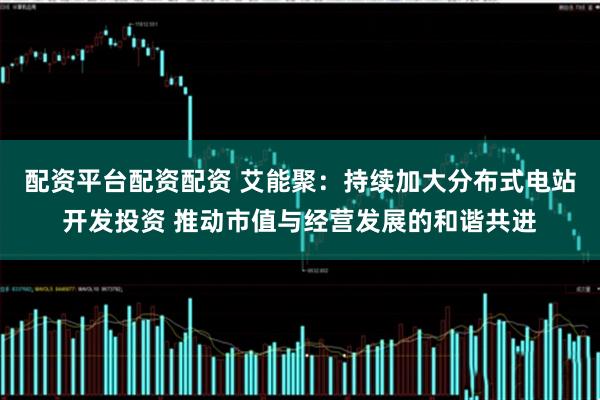 配资平台配资配资 艾能聚：持续加大分布式电站开发投资 推动市值与经营发展的和谐共进
