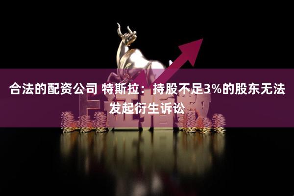 合法的配资公司 特斯拉：持股不足3%的股东无法发起衍生诉讼