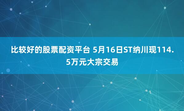 比较好的股票配资平台 5月16日ST纳川现114.5万元大宗交易