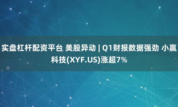 实盘杠杆配资平台 美股异动 | Q1财报数据强劲 小赢科技(XYF.US)涨超7%