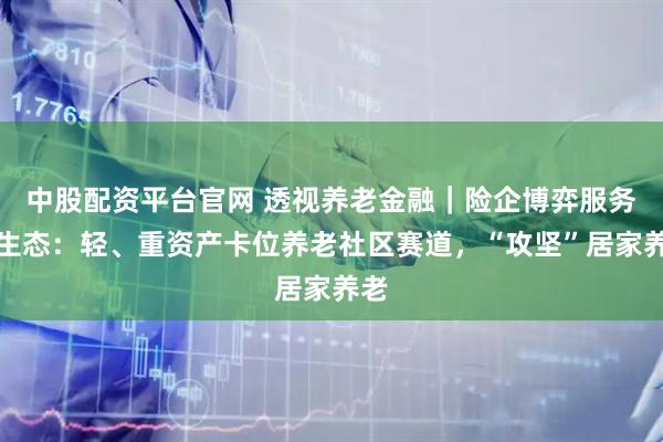 中股配资平台官网 透视养老金融｜险企博弈服务新生态：轻、重资产卡位养老社区赛道，“攻坚”居家养老