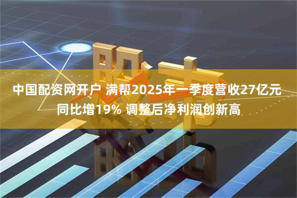 中国配资网开户 满帮2025年一季度营收27亿元 同比增19% 调整后净利润创新高