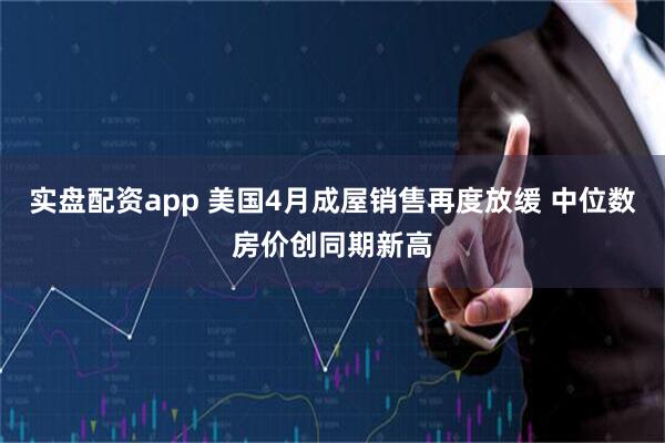 实盘配资app 美国4月成屋销售再度放缓 中位数房价创同期新高