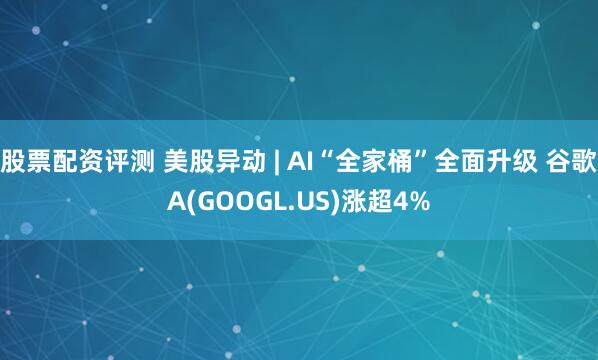 股票配资评测 美股异动 | AI“全家桶”全面升级 谷歌A(GOOGL.US)涨超4%