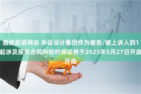 股民配资网站 华设设计集团作为被告/被上诉人的1起涉及服务合同纠纷的诉讼将于2025年5月27日开庭