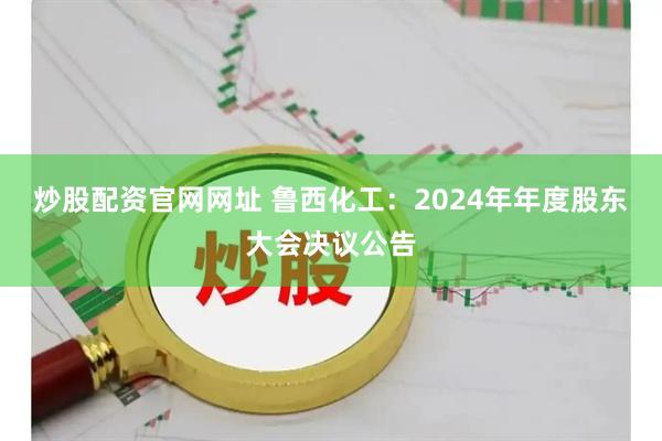 炒股配资官网网址 鲁西化工：2024年年度股东大会决议公告