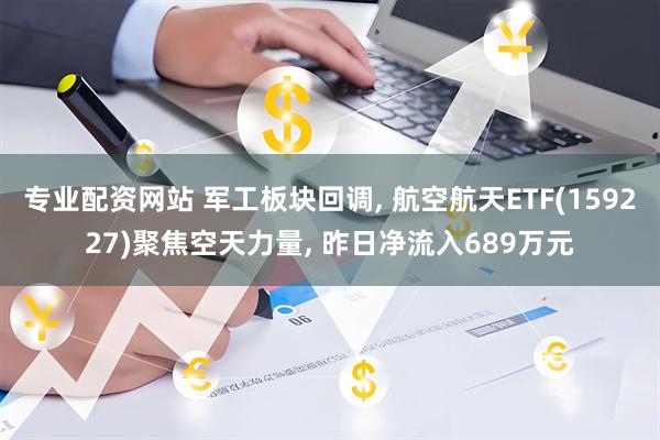 专业配资网站 军工板块回调, 航空航天ETF(159227)聚焦空天力量, 昨日净流入689万元