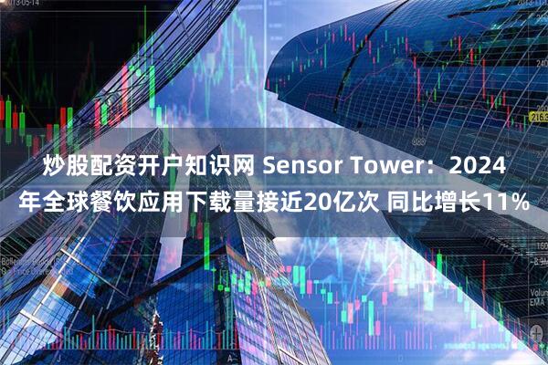 炒股配资开户知识网 Sensor Tower：2024年全球餐饮应用下载量接近20亿次 同比增长11%