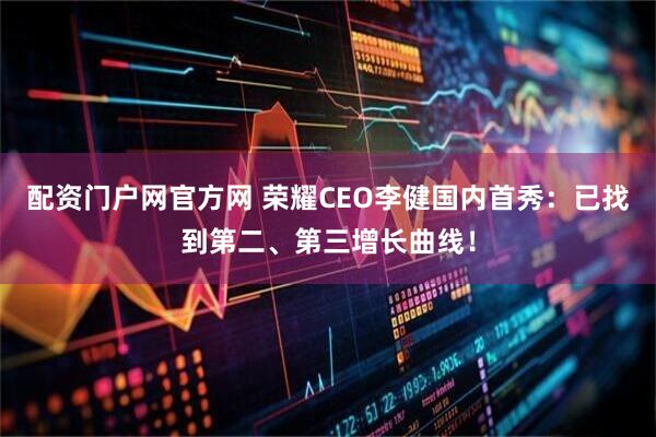 配资门户网官方网 荣耀CEO李健国内首秀：已找到第二、第三增长曲线！