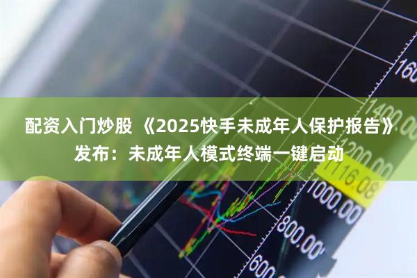 配资入门炒股 《2025快手未成年人保护报告》发布：未成年人模式终端一键启动