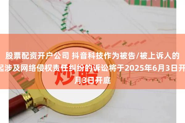 股票配资开户公司 抖音科技作为被告/被上诉人的1起涉及网络侵权责任纠纷的诉讼将于2025年6月3日开庭
