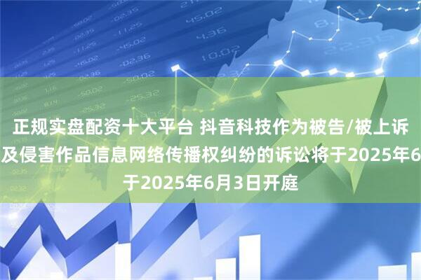 正规实盘配资十大平台 抖音科技作为被告/被上诉人的4起涉及侵害作品信息网络传播权纠纷的诉讼将于2025年6月3日开庭