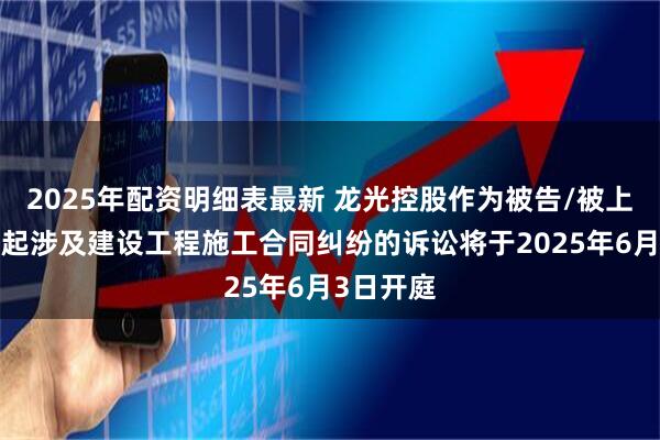 2025年配资明细表最新 龙光控股作为被告/被上诉人的1起涉及建设工程施工合同纠纷的诉讼将于2025年6月3日开庭