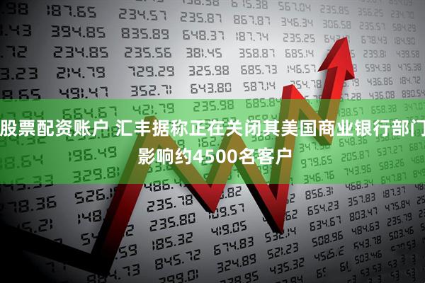 股票配资账户 汇丰据称正在关闭其美国商业银行部门 影响约4500名客户