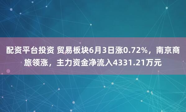 配资平台投资 贸易板块6月3日涨0.72%,南京商旅领涨,主力资金净流入4331.21万元