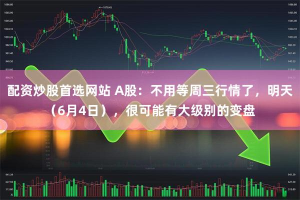 配资炒股首选网站 A股：不用等周三行情了，明天（6月4日），很可能有大级别的变盘