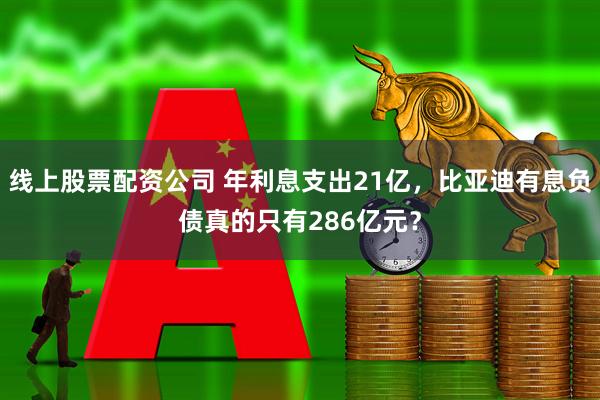 线上股票配资公司 年利息支出21亿,比亚迪有息负债真的只有286亿元?
