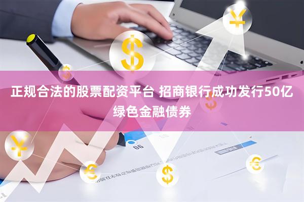 正规合法的股票配资平台 招商银行成功发行50亿绿色金融债券