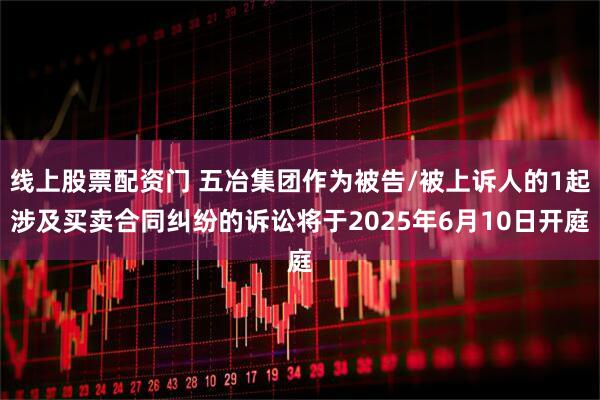 线上股票配资门 五冶集团作为被告/被上诉人的1起涉及买卖合同纠纷的诉讼将于2025年6月10日开庭