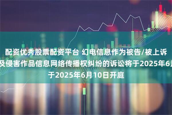 配资优秀股票配资平台 幻电信息作为被告/被上诉人的3起涉及侵害作品信息网络传播权纠纷的诉讼将于2025年6月10日开庭
