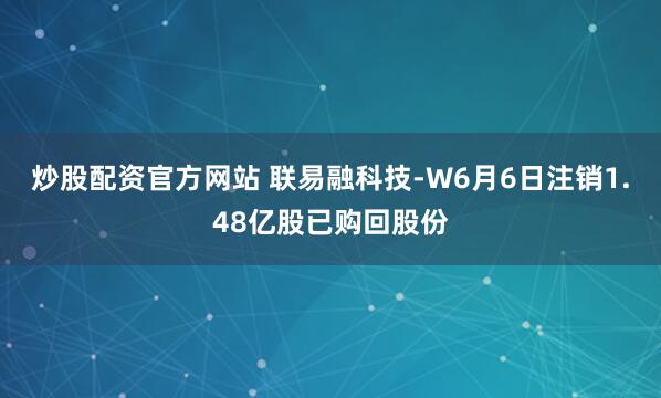 炒股配资官方网站 联易融科技-W6月6日注销1.48亿股已购回股份