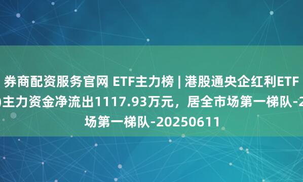 券商配资服务官网 ETF主力榜 | 港股通央企红利ETF(513920)主力资金净流出1117.93万元，居全市场第一梯队-20250611
