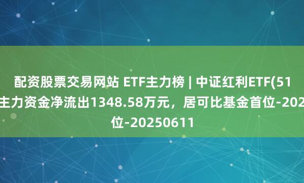 配资股票交易网站 ETF主力榜 | 中证红利ETF(515080)主力资金净流出1348.58万元，居可比基金首位-20250611