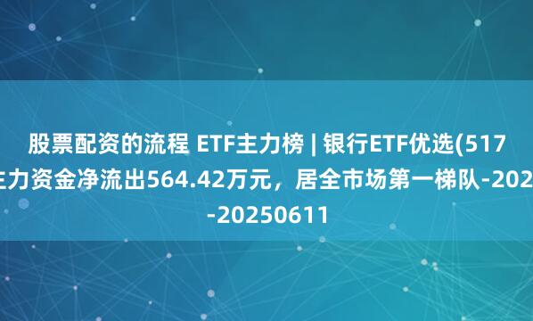 股票配资的流程 ETF主力榜 | 银行ETF优选(517900)主力资金净流出564.42万元,居全市场第一梯队-20250611