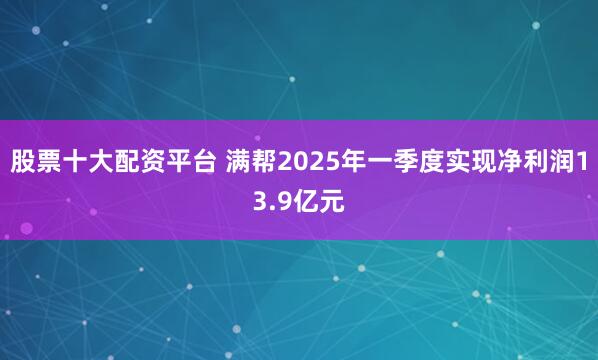 股票十大配资平台 满帮2025年一季度实现净利润13.9亿元