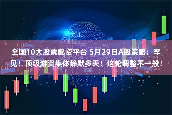 全国10大股票配资平台 5月29日A股策略:罕见!顶级游资集体静默多天!这轮调整不一般!