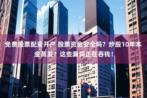 免费股票配资开户 股票资金安全吗?炒股10年本金蒸发?这些漏洞正在吞钱!