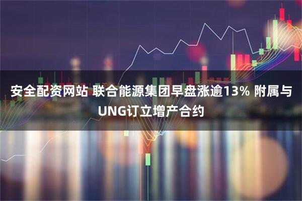 安全配资网站 联合能源集团早盘涨逾13% 附属与UNG订立增产合约