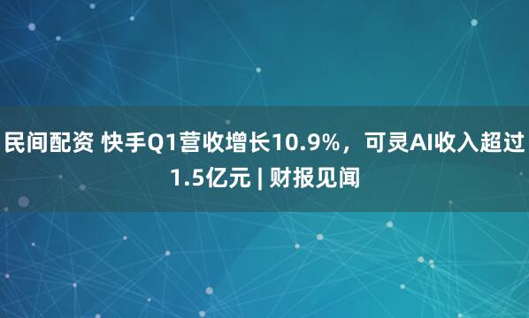民间配资 快手Q1营收增长10.9%,可灵AI收入超过1.5亿元 | 财报见闻