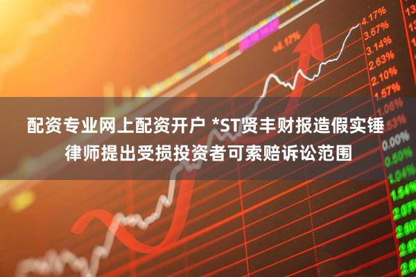 配资专业网上配资开户 *ST贤丰财报造假实锤 律师提出受损投资者可索赔诉讼范围