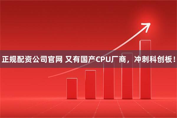 正规配资公司官网 又有国产CPU厂商,冲刺科创板!