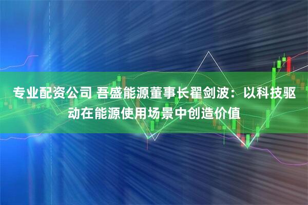 专业配资公司 吾盛能源董事长翟剑波:以科技驱动在能源使用场景中创造价值