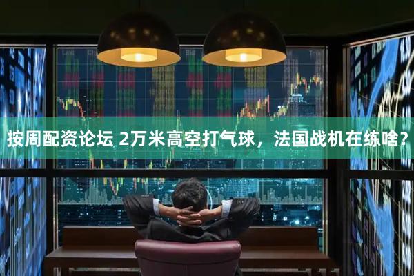 按周配资论坛 2万米高空打气球,法国战机在练啥?