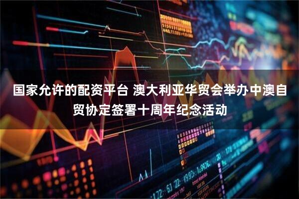 国家允许的配资平台 澳大利亚华贸会举办中澳自贸协定签署十周年纪念活动