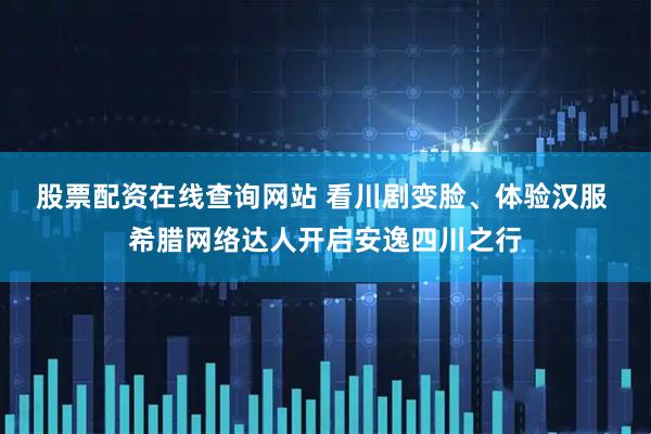 股票配资在线查询网站 看川剧变脸、体验汉服 希腊网络达人开启安逸四川之行