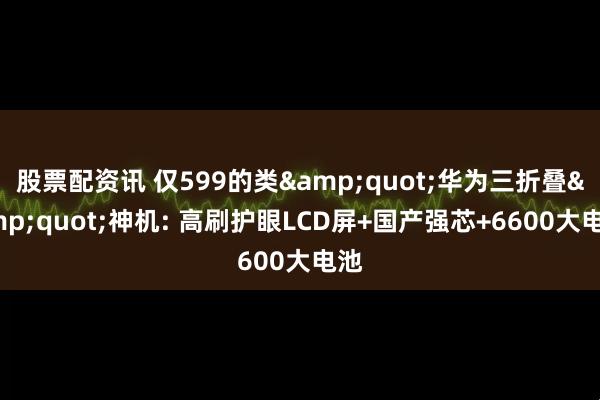 股票配资讯 仅599的类"华为三折叠"神机: 高刷护眼LCD屏+国产强芯+6600大电池