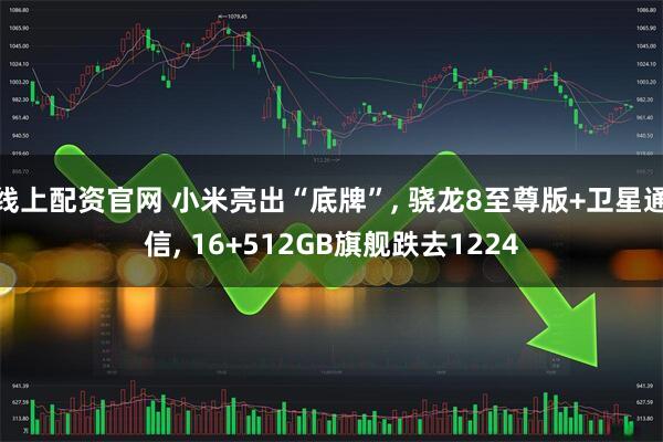 线上配资官网 小米亮出“底牌”, 骁龙8至尊版+卫星通信, 16+512GB旗舰跌去1224
