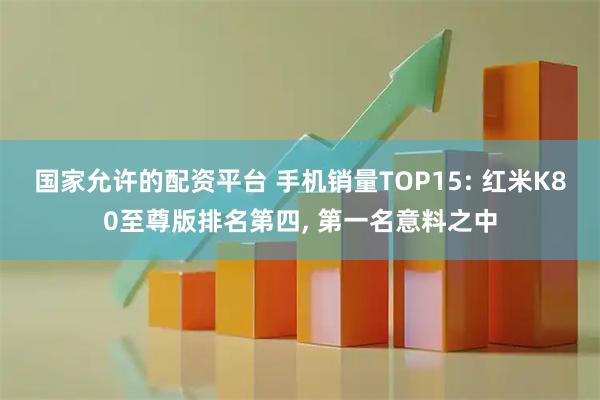 国家允许的配资平台 手机销量TOP15: 红米K80至尊版排名第四, 第一名意料之中