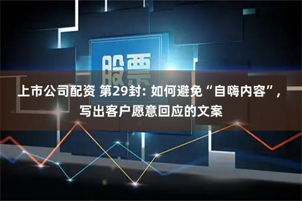 上市公司配资 第29封: 如何避免“自嗨内容”, 写出客户愿意回应的文案