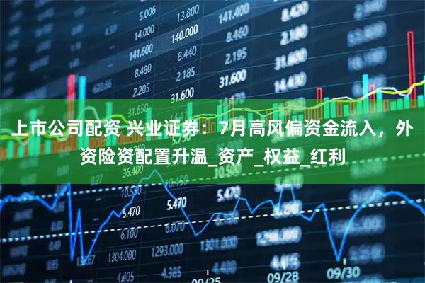 上市公司配资 兴业证券:7月高风偏资金流入,外资险资配置升温_资产_权益_红利