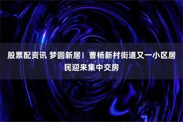 股票配资讯 梦圆新居!曹杨新村街道又一小区居民迎来集中交房